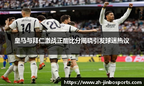 皇马与拜仁激战正酣比分揭晓引发球迷热议