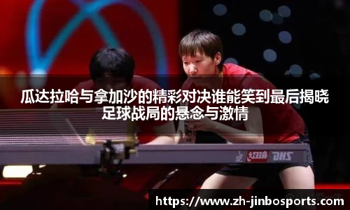 瓜达拉哈与拿加沙的精彩对决谁能笑到最后揭晓足球战局的悬念与激情